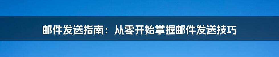 邮件发送指南：从零开始掌握邮件发送技巧