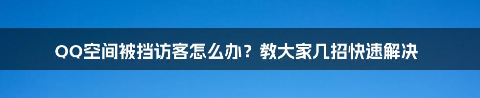 QQ空间被挡访客怎么办？教大家几招快速解决