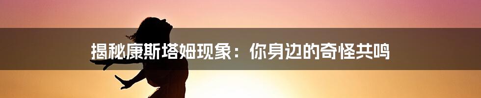 揭秘康斯塔姆现象：你身边的奇怪共鸣