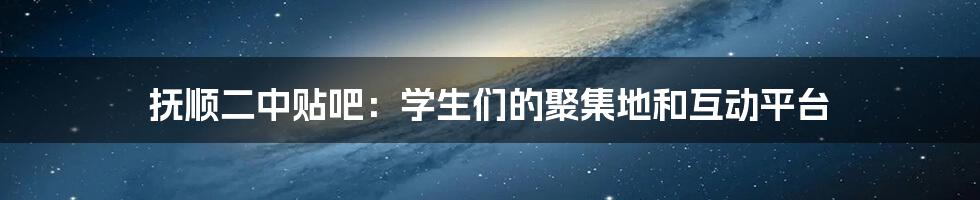 抚顺二中贴吧：学生们的聚集地和互动平台