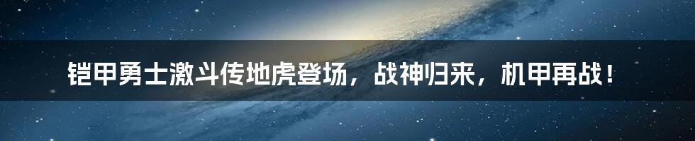 铠甲勇士激斗传地虎登场，战神归来，机甲再战！