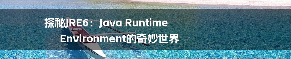 探秘JRE6：Java Runtime Environment的奇妙世界