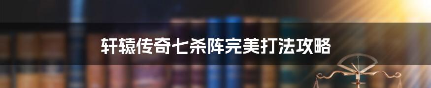 轩辕传奇七杀阵完美打法攻略