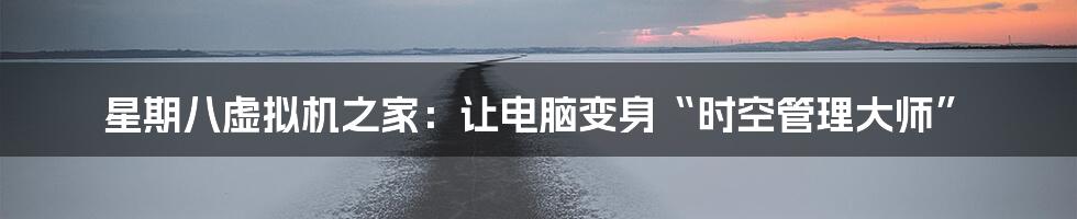 星期八虚拟机之家：让电脑变身“时空管理大师”