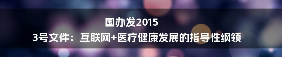 国办发2015 3号文件：互联网+医疗健康发展的指导性纲领