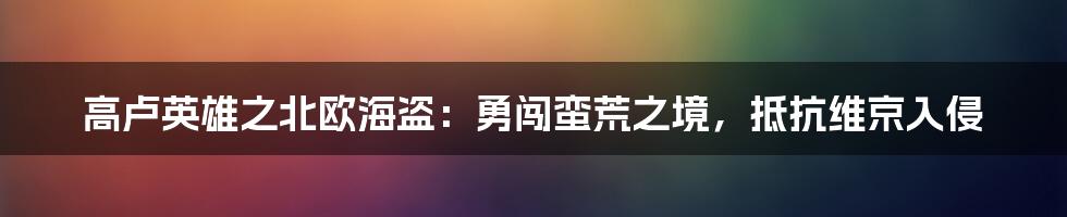 高卢英雄之北欧海盗：勇闯蛮荒之境，抵抗维京入侵