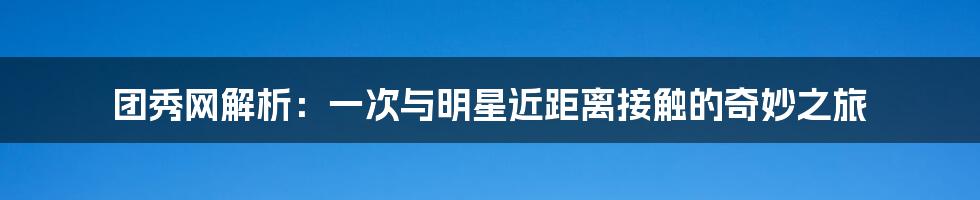 团秀网解析：一次与明星近距离接触的奇妙之旅