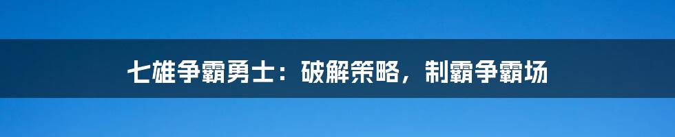 七雄争霸勇士：破解策略，制霸争霸场