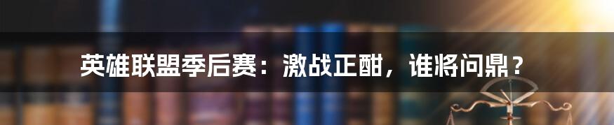 英雄联盟季后赛：激战正酣，谁将问鼎？