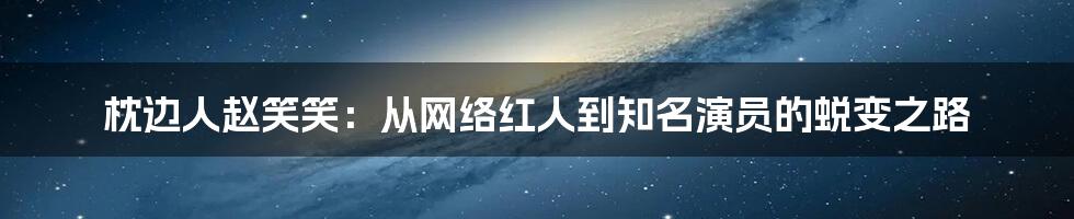 枕边人赵笑笑：从网络红人到知名演员的蜕变之路