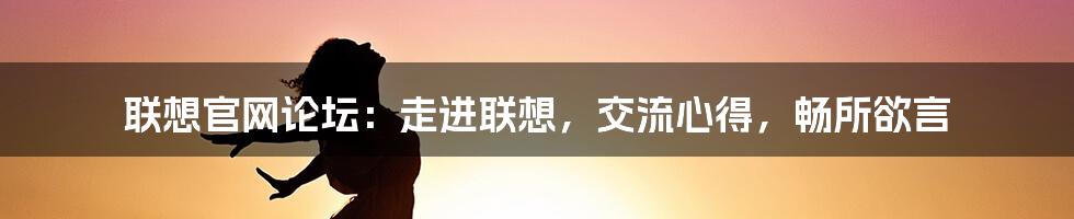 联想官网论坛：走进联想，交流心得，畅所欲言