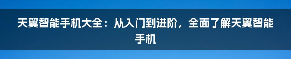 天翼智能手机大全：从入门到进阶，全面了解天翼智能手机