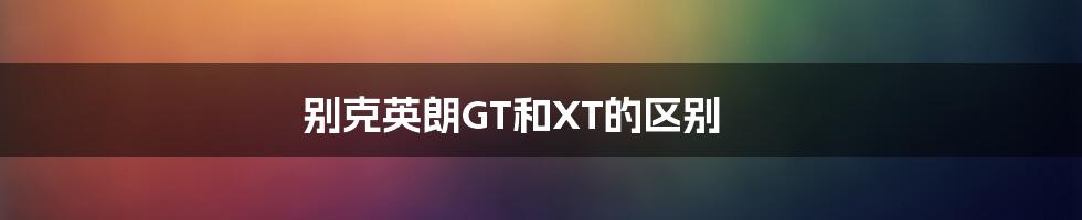 别克英朗GT和XT的区别