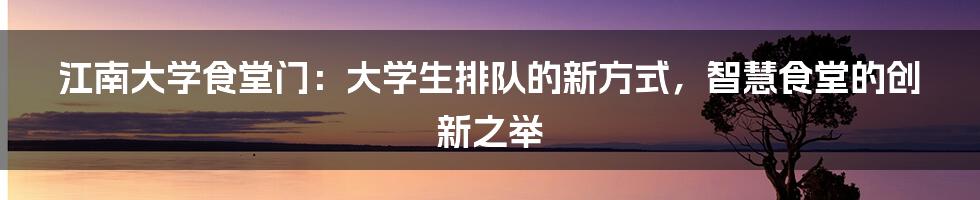 江南大学食堂门：大学生排队的新方式，智慧食堂的创新之举