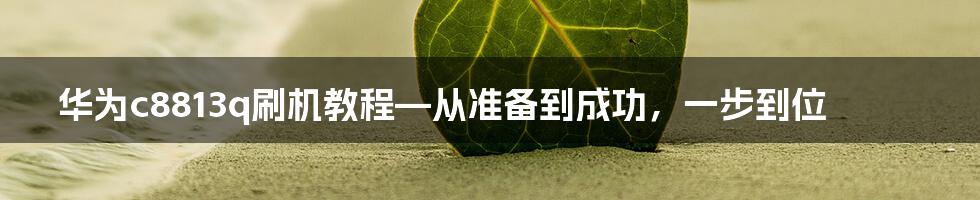 华为c8813q刷机教程—从准备到成功，一步到位