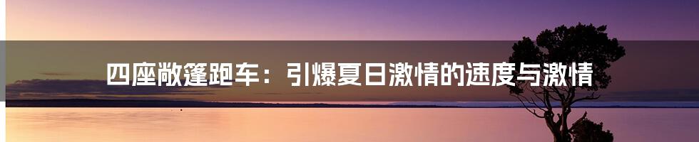 四座敞篷跑车：引爆夏日激情的速度与激情