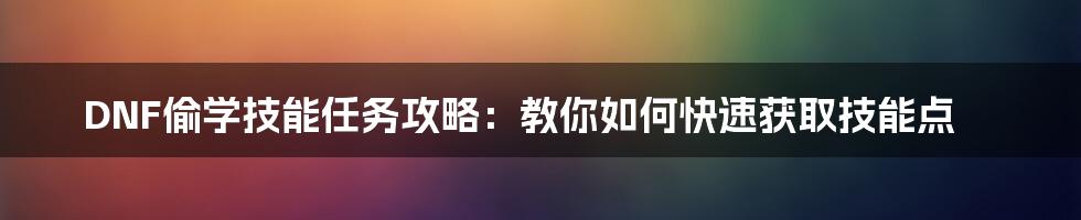 DNF偷学技能任务攻略：教你如何快速获取技能点