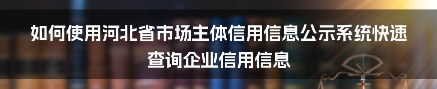 如何使用河北省市场主体信用信息公示系统快速查询企业信用信息