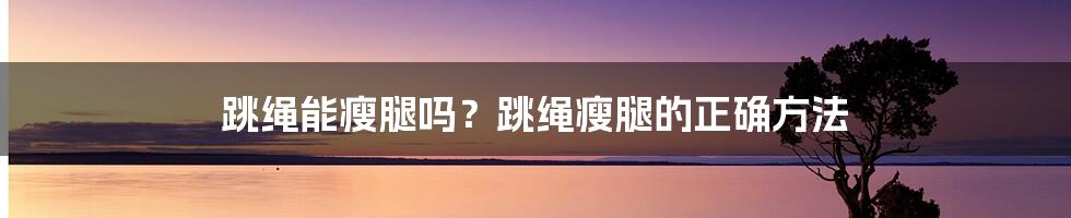 跳绳能瘦腿吗？跳绳瘦腿的正确方法