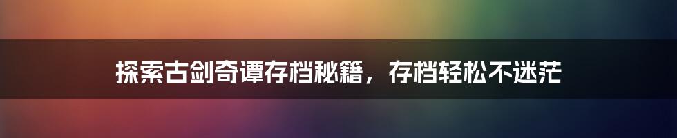 探索古剑奇谭存档秘籍，存档轻松不迷茫