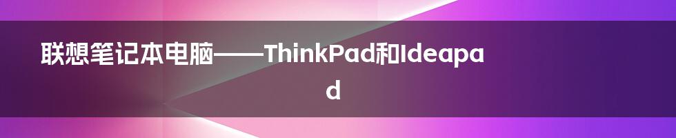 联想笔记本电脑——ThinkPad和Ideapad