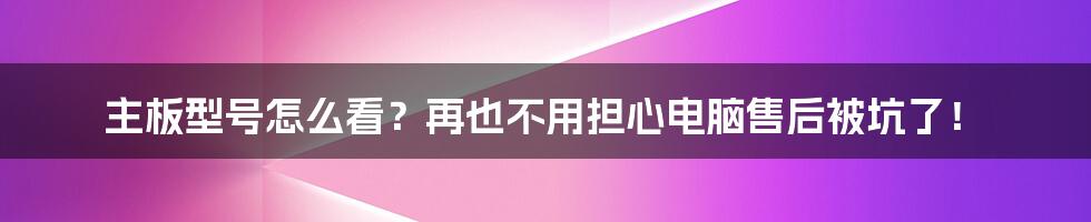 主板型号怎么看？再也不用担心电脑售后被坑了！