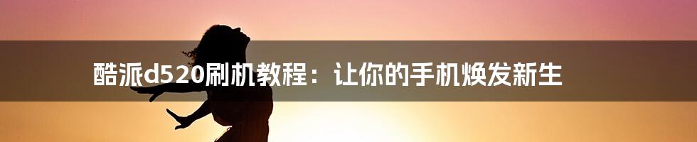 酷派d520刷机教程：让你的手机焕发新生