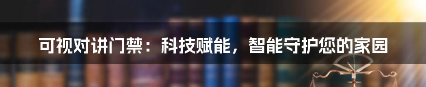 可视对讲门禁：科技赋能，智能守护您的家园