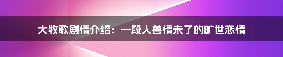 大牧歌剧情介绍：一段人兽情未了的旷世恋情