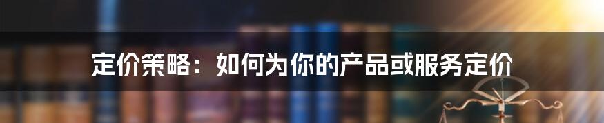 定价策略：如何为你的产品或服务定价