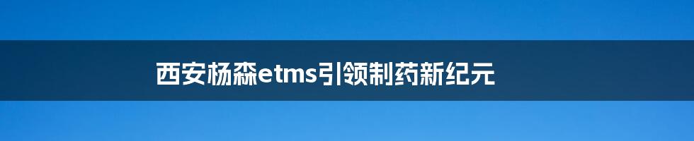 西安杨森etms引领制药新纪元