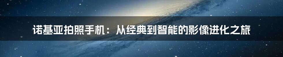 诺基亚拍照手机：从经典到智能的影像进化之旅