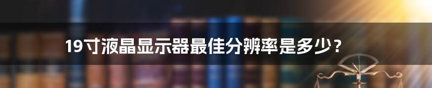 19寸液晶显示器最佳分辨率是多少？