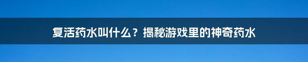 复活药水叫什么？揭秘游戏里的神奇药水