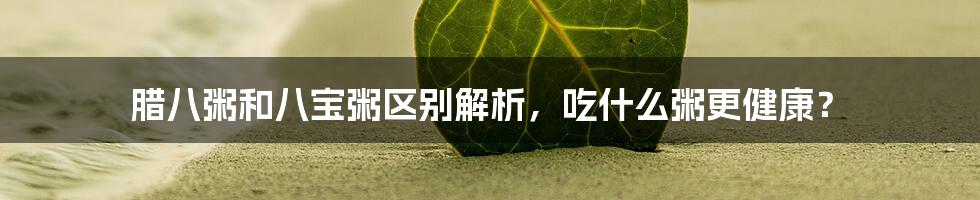 腊八粥和八宝粥区别解析，吃什么粥更健康？