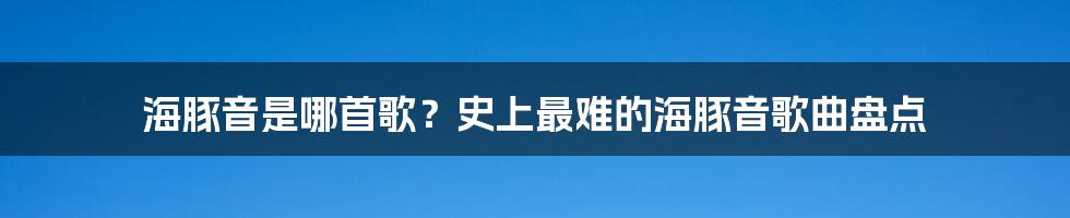 海豚音是哪首歌？史上最难的海豚音歌曲盘点