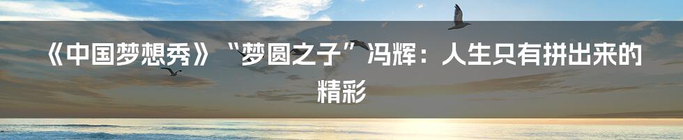 《中国梦想秀》“梦圆之子”冯辉：人生只有拼出来的精彩