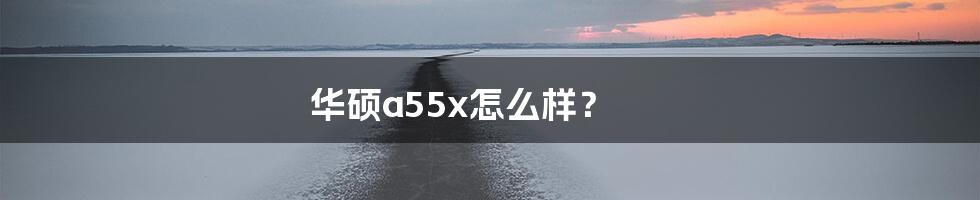 华硕a55x怎么样？