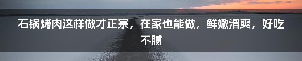 石锅烤肉这样做才正宗，在家也能做，鲜嫩滑爽，好吃不腻