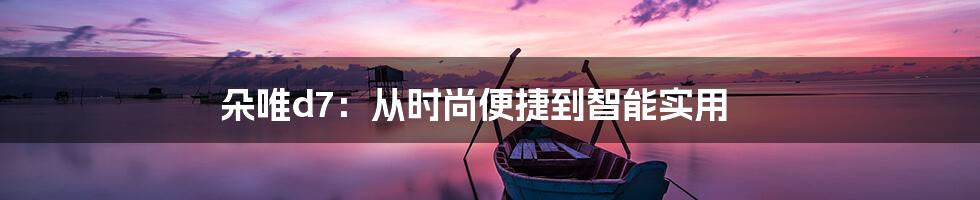 朵唯d7：从时尚便捷到智能实用