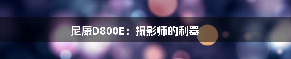 尼康D800E：摄影师的利器