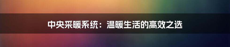 中央采暖系统：温暖生活的高效之选