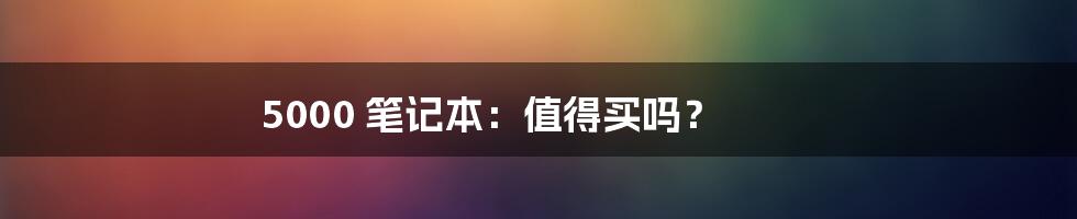 5000 笔记本：值得买吗？