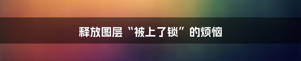 释放图层“被上了锁”的烦恼