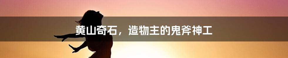 黄山奇石，造物主的鬼斧神工