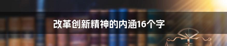 改革创新精神的内涵16个字