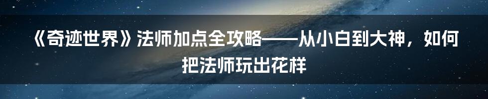 《奇迹世界》法师加点全攻略——从小白到大神，如何把法师玩出花样