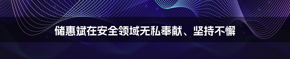 储惠斌在安全领域无私奉献、坚持不懈