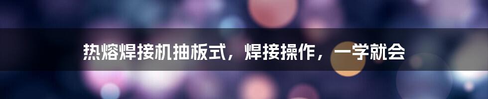 热熔焊接机抽板式，焊接操作，一学就会