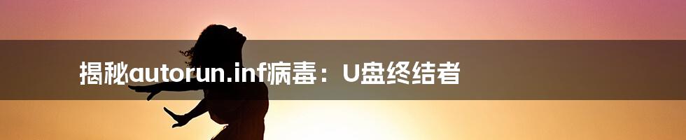 揭秘autorun.inf病毒：U盘终结者